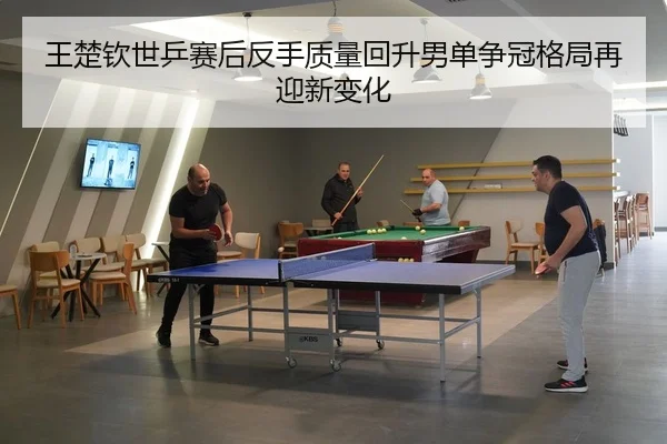 王楚钦世乒赛后反手质量回升男单争冠格局再迎新变化