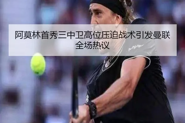阿莫林首秀三中卫高位压迫战术引发曼联全场热议
