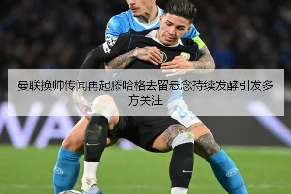 曼联换帅传闻再起滕哈格去留悬念持续发酵引发多方关注