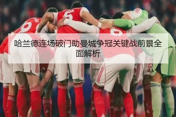 哈兰德连场破门助曼城争冠关键战前景全面解析