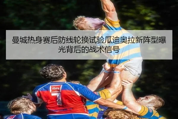 曼城热身赛后防线轮换试验瓜迪奥拉新阵型曝光背后的战术信号