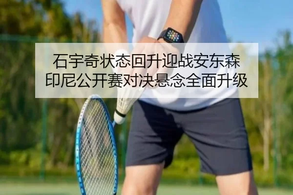 石宇奇状态回升迎战安东森 印尼公开赛对决悬念全面升级