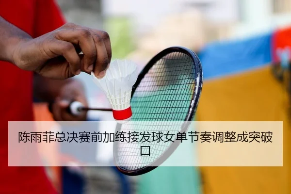 陈雨菲总决赛前加练接发球女单节奏调整成突破口