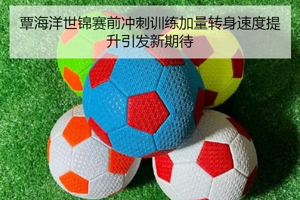 覃海洋世锦赛前冲刺训练加量转身速度提升引发新期待