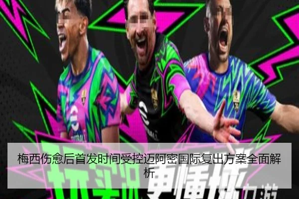 梅西伤愈后首发时间受控迈阿密国际复出方案全面解析