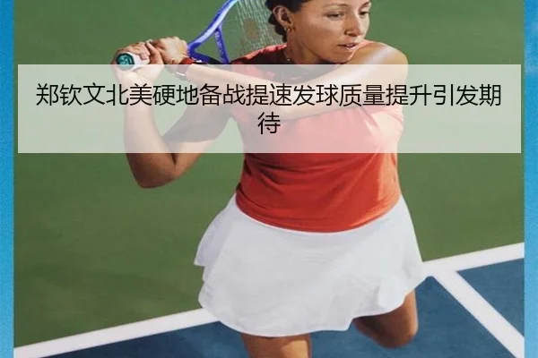 郑钦文北美硬地备战提速发球质量提升引发期待