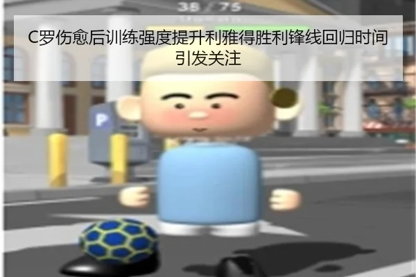 C罗伤愈后训练强度提升利雅得胜利锋线回归时间引发关注