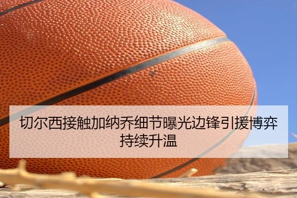 切尔西接触加纳乔细节曝光边锋引援博弈持续升温